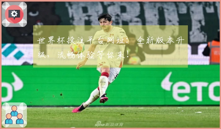 世界杯投注平台网址：全新版本升级，流畅体验等你来！