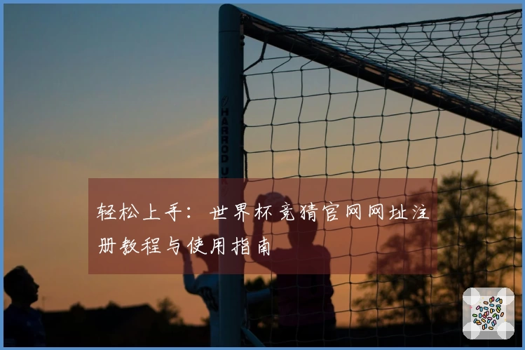 轻松上手：世界杯竞猜官网网址注册教程与使用指南