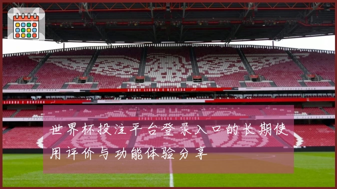 世界杯投注平台登录入口的长期使用评价与功能体验分享