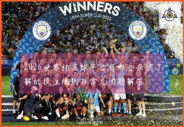 2026世界杯买球平台有哪些必须了解的投注规则与常见问题解答