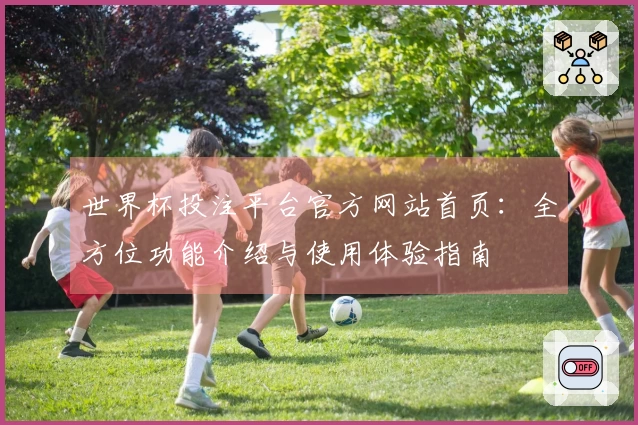 世界杯投注平台官方网站首页：全方位功能介绍与使用体验指南