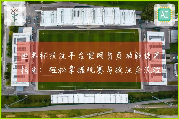 世界杯投注平台官网首页功能使用指南：轻松掌握观赛与投注全流程