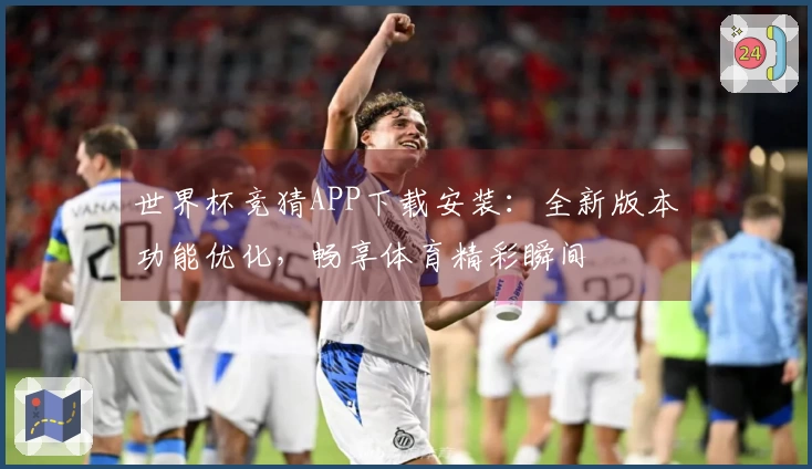 世界杯竞猜APP下载安装：全新版本功能优化，畅享体育精彩瞬间