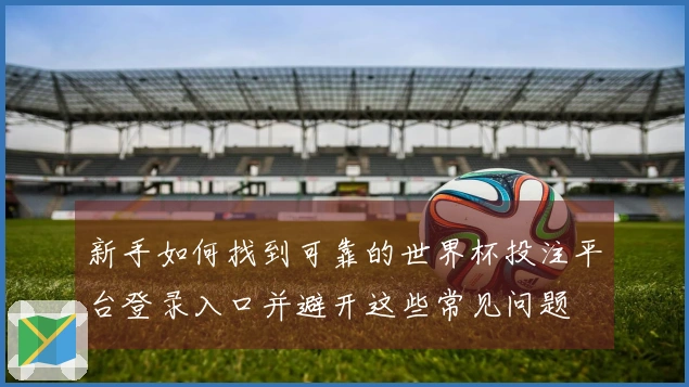 新手如何找到可靠的世界杯投注平台登录入口并避开这些常见问题