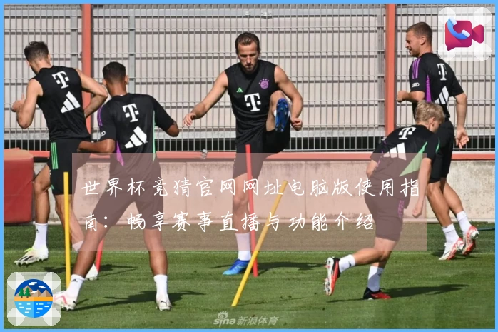世界杯竞猜官网网址电脑版使用指南：畅享赛事直播与功能介绍