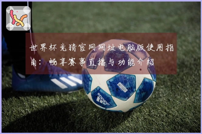 世界杯竞猜官网网址电脑版使用指南：畅享赛事直播与功能介绍