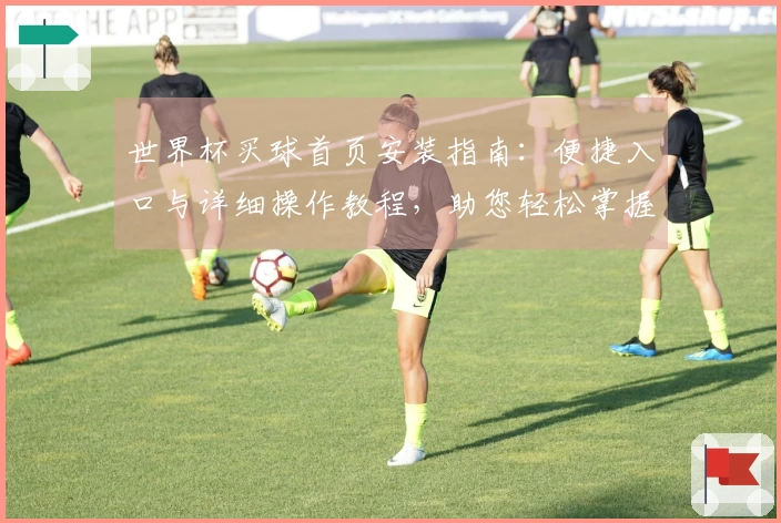 世界杯买球首页安装指南：便捷入口与详细操作教程，助您轻松掌握