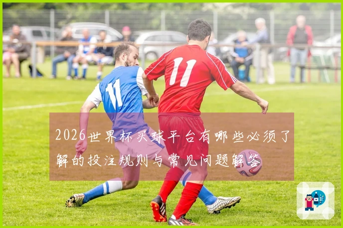 2026世界杯买球平台有哪些必须了解的投注规则与常见问题解答
