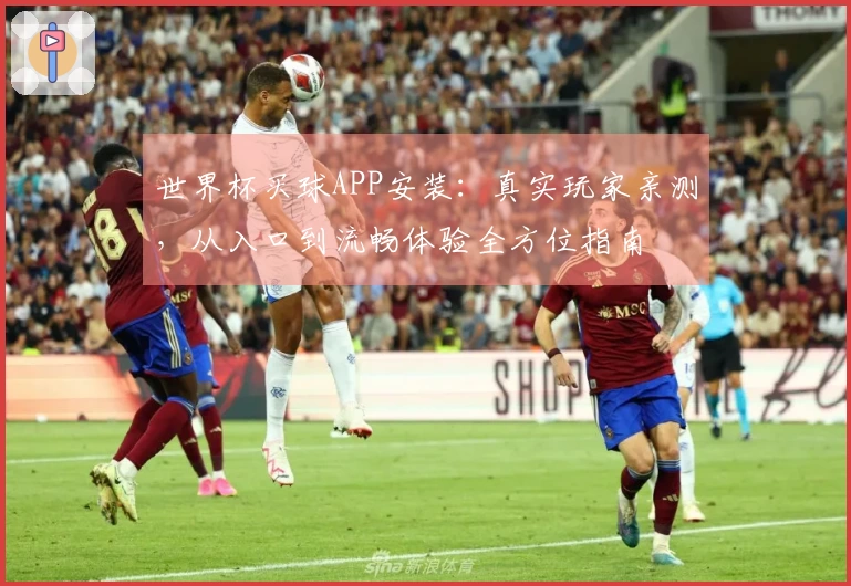 世界杯买球APP安装：真实玩家亲测，从入口到流畅体验全方位指南