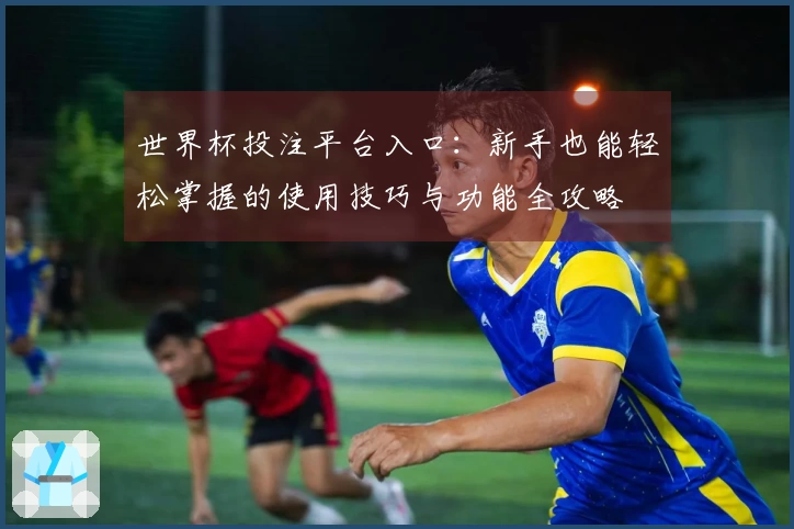 世界杯投注平台入口：新手也能轻松掌握的使用技巧与功能全攻略