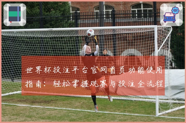 世界杯投注平台官网首页功能使用指南：轻松掌握观赛与投注全流程