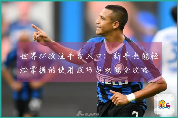 世界杯投注平台入口：新手也能轻松掌握的使用技巧与功能全攻略