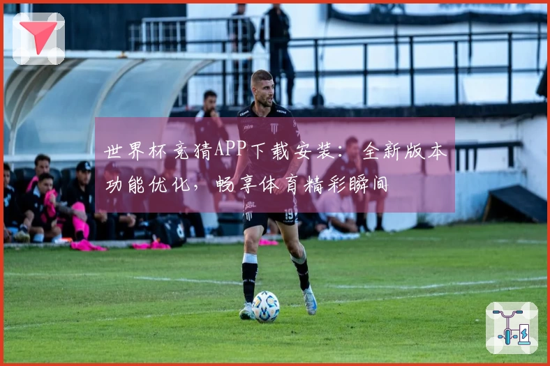 世界杯竞猜APP下载安装：全新版本功能优化，畅享体育精彩瞬间