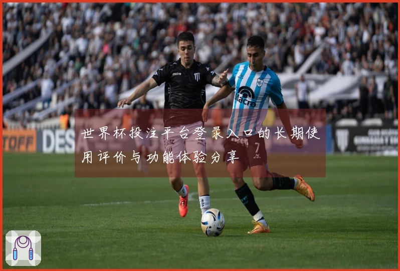 世界杯投注平台登录入口的长期使用评价与功能体验分享