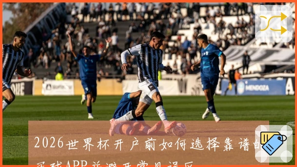 2026世界杯开户前如何选择靠谱的买球APP并避开常见误区