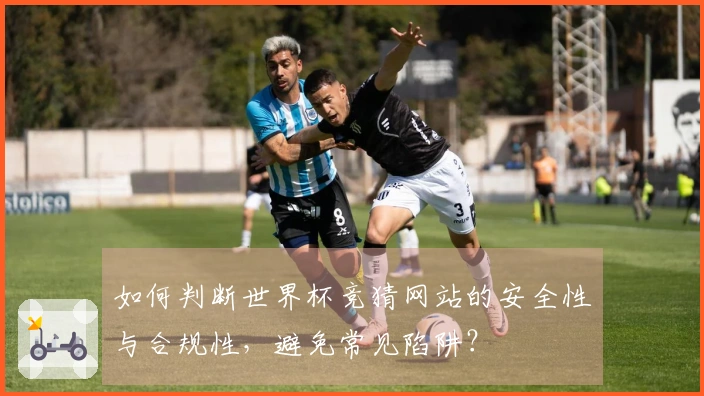 如何判断世界杯竞猜网站的安全性与合规性，避免常见陷阱？